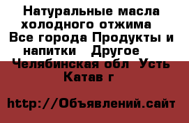 Натуральные масла холодного отжима - Все города Продукты и напитки » Другое   . Челябинская обл.,Усть-Катав г.